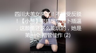 四川大美女来了！不接受反驳！【小葱】密码房胡萝卜插逼，这颜值还这么能玩的，她是第一个 撸管佳作 (2)