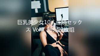 巨乳美少女10人连続セックス Vol.7 8时间2枚组