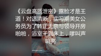 《云盘高质泄密》露脸才是王道！对话清晰，实习期美女公务员为了转正无奈与领导开房啪啪，浴室干到床上，嗲叫声响亮