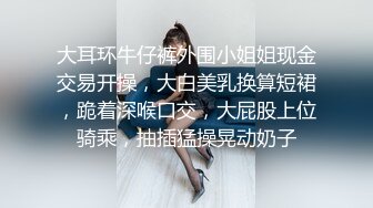 大耳环牛仔裤外围小姐姐现金交易开操，大白美乳换算短裙，跪着深喉口交，大屁股上位骑乘，抽插猛操晃动奶子