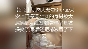 【2_2】肌肉大叔勾引小区保安上门操逼,壮实的身材被大屌操到发红发涨,看样子是被操爽了,最后还把精液吞了下去