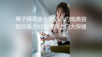 棒子探花金小胖酒店约炮美容院纹身少妇女技师上门大保健顺便来一炮