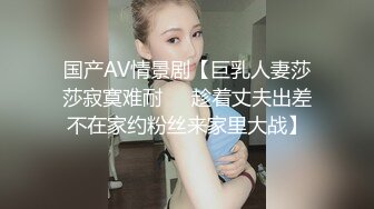 国产AV情景剧【巨乳人妻莎莎寂寞难耐❤️趁着丈夫出差不在家约粉丝来家里大战】