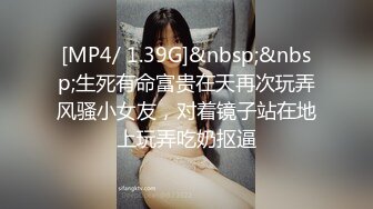 [MP4/ 1.39G]&nbsp;&nbsp;生死有命富贵在天再次玩弄风骚小女友，对着镜子站在地上玩弄吃奶抠逼