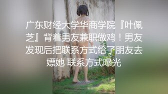 广东财经大学华商学院『叶佩芝』背着男友兼职做鸡！男友发现后把联系方式给了朋友去嫖她 联系方式曝光