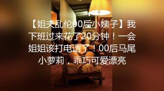 【姐夫乱伦00后小姨子】我下班过来花了20分钟！一会姐姐该打电话了！00后马尾小萝莉，乖巧可爱漂亮