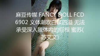 麻豆传媒 FANCY DOLL FCD6902 义体潮吹白浆四溢 无法承受深入我体内的巨根 蜜苏(苏艾文)