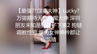 【最强??绿妻大神】Lucky? 万狼期待天府绿帽大神 深圳朋友未知是我妻子下集2 狗链调教性爱 爆肏女神呻吟都让你飙精