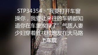 STP34354 “我要打开车窗操你，我要让来往的车辆都知道你在车里挨操了”气质人妻少妇穿着丝袜和炮友在大马路上车震