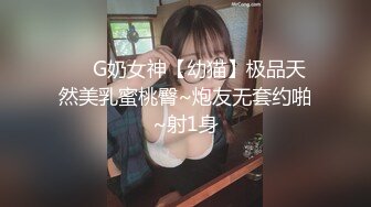 ❤️G奶女神【幼猫】极品天然美乳蜜桃臀~炮友无套约啪~射1身