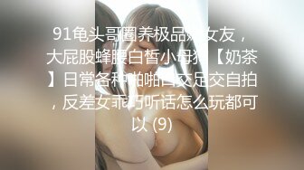 91龟头哥圈养极品嫩女友，大屁股蜂腰白皙小母狗【奶茶】日常各种啪啪口交足交自拍，反差女乖巧听话怎么玩都可以 (9)