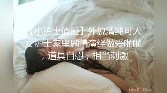 【小护士值班】外貌清纯可人女护士家里剧情演绎做爱啪啪，道具自慰，相当刺激