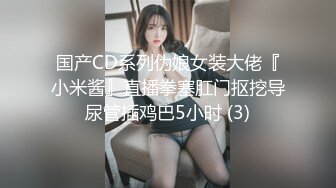 国产CD系列伪娘女装大佬『小米酱』直播拳塞肛门抠挖导尿管插鸡巴5小时 (3)