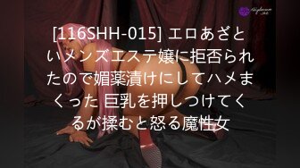 [116SHH-015] エロあざといメンズエステ嬢に拒否られたので媚薬漬けにしてハメまくった 巨乳を押しつけてくるが揉むと怒る魔性女