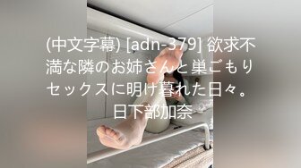 (中文字幕) [adn-379] 欲求不満な隣のお姉さんと巣ごもりセックスに明け暮れた日々。 日下部加奈