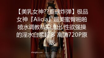 【美乳女神??重磅炸弹】极品女神『Alicia』超美蜜臀啪啪喷水调教私拍流出 性欲强操的淫水白浆超多 高清720P原版