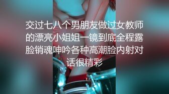 交过七八个男朋友做过女教师的漂亮小姐姐一镜到底全程露脸销魂呻吟各种高潮脸内射对话很精彩