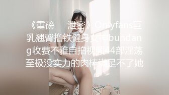 《重磅❤️泄密》Onlyfans巨乳翘臀撸铁健身女神bundang收费不雅自拍视频44部淫荡至极没实力的肉棒满足不了她