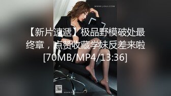 【新片速遞】极品野模破处最终章，点赞收藏学妹反差来啦[70MB/MP4/13:36]