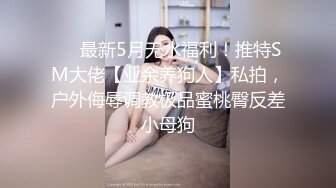 ❤️最新5月无水福利！推特SM大佬【业余养狗人】私拍，户外侮辱调教极品蜜桃臀反差小母狗