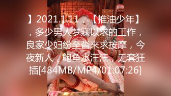 】2021.1.11，【推油少年】，多少男人梦寐以求的工作，良家少妇纷至沓来求按摩，今夜新人，鲍鱼水汪汪，无套狂插[484MB/MP4/01:07:26]