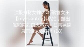 顶级身材女神！OF钢管女王【myasiantoy】私拍，露出啪啪内射白虎嫩穴，日常裸身展示傲人的身材 (18)