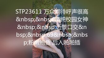 STP23611 万众期待呼声很高&nbsp;&nbsp;清纯校园女神&nbsp;&nbsp;近景口交&nbsp;&nbsp;69&nbsp;&nbsp;粉嫩鲍鱼 后入啪啪插