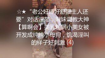 ☆★“老公好棒好舒服主人还要”对话淫荡，嫩妹调教大神【算啊会】美乳粉屄小美女被开发成纯纯小母狗，饥渴淫叫的样子好刺激 (4)