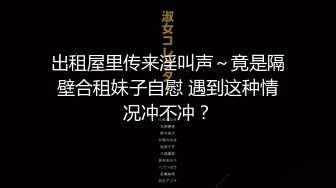 出租屋里传来淫叫声～竟是隔壁合租妹子自慰 遇到这种情况冲不冲？