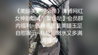 《美腿美足控必备》微博网红女神姐姐【丫梨山哒】会员群内福利~各种高质量美腿玉足自慰展示~私处粉嫩水又多满满撸点