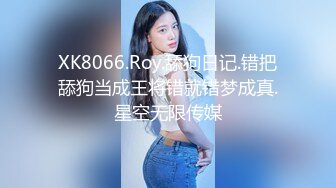 XK8066.Roy.舔狗日记.错把舔狗当成王将错就错梦成真.星空无限传媒