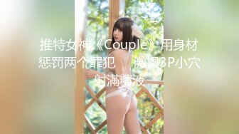 推特女神《Couple》用身材惩罚两个罪犯❤️激操3P小穴射滿精液