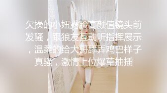 欠操的小妞露脸高颜值镜头前发骚，跟狼友互动听指挥展示，温柔的给大哥舔弄鸡巴样子真骚，激情上位爆草抽插