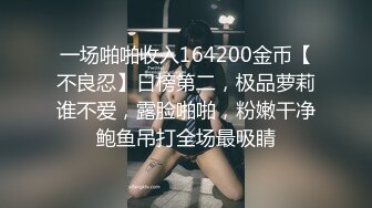 一场啪啪收入164200金币【不良忍】日榜第二，极品萝莉谁不爱，露脸啪啪，粉嫩干净鲍鱼吊打全场最吸睛