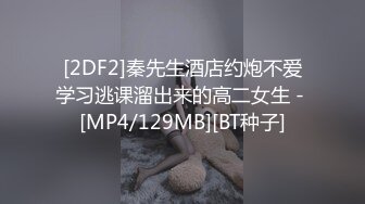 [2DF2]秦先生酒店约炮不爱学习逃课溜出来的高二女生 - [MP4/129MB][BT种子]