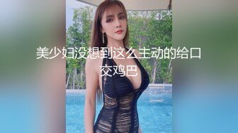 美少妇没想到这么主动的给口交鸡巴