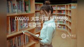 DX001 大象传媒 狂舔猛吸 无毛骚逼 白嫩巨乳