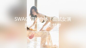 SWAG 四秒合体！面试女演员被厂商... 吴梦梦