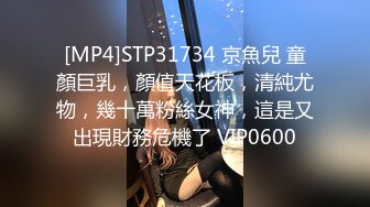 [MP4]STP31734 京魚兒 童顏巨乳，顏值天花板，清純尤物，幾十萬粉絲女神，這是又出現財務危機了 VIP0600