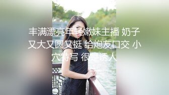 丰满漂亮年轻嫩妹主播 奶子又大又圆又挺 给炮友口交 小穴特写 很是诱人