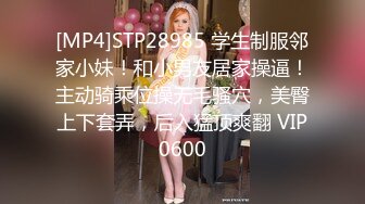 [MP4]STP28985 学生制服邻家小妹！和小男友居家操逼！主动骑乘位操无毛骚穴，美臀上下套弄，后入猛顶爽翻 VIP0600