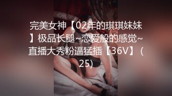 完美女神【02年的琪琪妹妹】极品长腿~恋爱般的感觉~直播大秀粉逼猛插【36V】 (25)