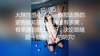 火辣性感小美女，瞧那走路的姿势就知道背后拥抱有多爽，有幸遇到她上厕所，决定跟随窥一窥那迷人的阴穴!