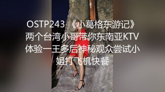 OSTP243 《小葛格东游记》两个台湾小哥带你东南亚KTV体验一王多后神秘观众尝试小姐打飞机快餐