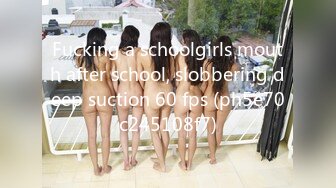 Fucking a schoolgirls mouth after school, slobbering deep suction 60 fps (ph5e70c245108f7)