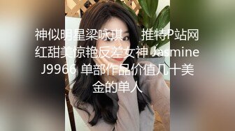 神似明星梁咏琪☀️推特P站网红甜美惊艳反差女神 JasmineJ9966 单部作品价值几十美金的单人