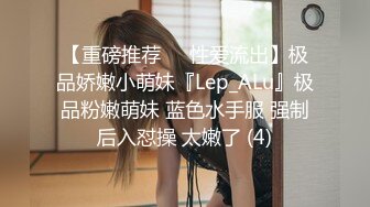 【重磅推荐❤️性爱流出】极品娇嫩小萌妹『Lep_ALu』极品粉嫩萌妹 蓝色水手服 强制后入怼操 太嫩了 (4)