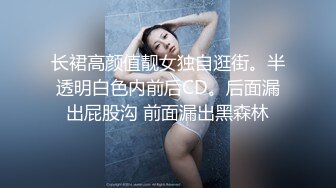 长裙高颜值靓女独自逛街。半透明白色内前后CD。后面漏出屁股沟 前面漏出黑森林