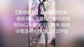 【重磅福利】全网稀缺资源❤️最新高端淫妻私密群内部福利Vol.24 最美淫乱女神 鲍味令我茎神百倍 高清720P版