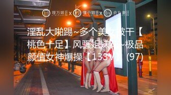 淫乱大啪踢~多个美女被干【桃色十足】风骚姐妹花~极品颜值女神爆操【133V】 (97)